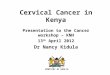 MINISTRY OF HEALTH Cervical Cancer in Kenya Presentation to the Cancer workshop – KNH 13 th April 2012 Dr Nancy Kidula