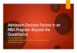 Admission Decision Factors in an MBA Program: Beyond the Quantitative EDWARD F. FRENCH, MBA, DA INTERIM ASSOCIATE DEAN/COLLEGE OF GRADUATE AND PROFESSIONAL