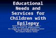 Educational Needs and Services for Children with Epilepsy David H. Salsberg, Psy.D., DABPS © Rusk Institute of Rehabilitation The Stephen D. Hassenfeld