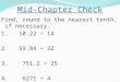 Mid-Chapter Check Find, round to the nearest tenth, if necessary. 1. 10.22 ÷ 14 2. 59.84 ÷ 32 3. 751.2 ÷ 25 4. 6271 ÷ 4