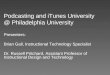Podcasting and iTunes University @ Philadelphia University Presenters: Brian Gall, Instructional Technology Specialist Dr. Russell Pritchard, Assistant