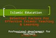Islamic Education Essential Factors For Effective Islamic Teaching & Learning Professional development for teachers Presented by Salifu Baba 20 August