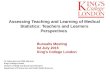 Assessing Teaching and Learning of Medical Statistics: Teachers and Learners Perspectives Dr. Salma Ayis and UMS Stat team King’s College London Division