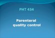 Parenteral quality control. Parenteral Quality Control Tests 4 main tests: A. Sterility testing B. Pyrogen testing C. Particulate matter testing D. Package