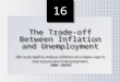 16 The Trade-off Between Inflation and Unemployment We must seek to reduce inflation at a lower cost in lost output and unemployment. JIMMY CARTER The