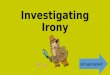 Investigating Irony Let’s get started! There are THREE types of irony in drama and literature. By the end of this investigation, you will be able to