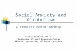 Social Anxiety and Alcoholism A Complex Relationship Carrie Randall, Ph.D. Charleston Alcohol Research Center Medical University of South Carolina