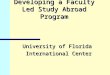 Developing a Faculty Led Study Abroad Program University of Florida International Center