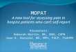 MOPAT A new tool for assessing pain in hospice patients who can’t self-report Presenters: Deborah Bortle, MS, BSN, CHPN Joan K. Harrold, MD, MPH, FACP,