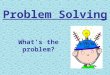 Problem Solving What’s the problem?. “If it can be solved using a procedure or an algorithm, it is not a problem. It’s an exercise.” What is a problem