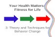 3: Theory and Techniques for Behavior Change 1 Your Health Matters: Fitness for Life