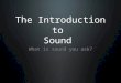 The Introduction to Sound What is sound you ask?