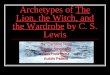 Archetypes of The Lion, the Witch, and the Wardrobe by C. S. Lewis By: Caroline Ririe Emma Strickland Dino Rodriguez Austin Patella