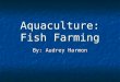 Aquaculture: Fish Farming By: Audrey Harmon. There are many types of fish. Some live in oceans. They need salt water. There are many types of fish. Some