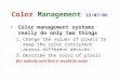 Color Management 12/07/06 Color management systems really do only two things 1.Change the values of pixels to keep the color consistent across different