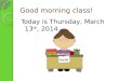 Good morning class! Today is Thursday, March 13 th, 2014