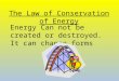 The Law of Conservation of Energy Energy Can not be created or destroyed. It can change forms