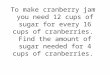 To make cranberry jam you need 12 cups of sugar for every 16 cups of cranberries. Find the amount of sugar needed for 4 cups of cranberries