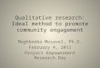 Qualitative research: Ideal method to promote community engagement Maghboeba Mosavel, Ph.D. February 4, 2011 Project Empowerment Research Day