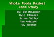Whole Foods Market Case Study By: Dan McLindon Kyle McDaniel Jeremy Smiley Tom Anderson Ray Moorman