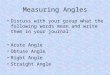 Measuring Angles Discuss with your group what the following words mean and write them in your journal: Acute Angle Obtuse Angle Right Angle Straight Angle