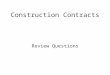 Construction Contracts Review Questions. 1.What are the necessary parts of a construction contract? a.Identification of the parties and the parties make