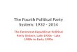 The Fourth Political Party System: 1932 - 2014 The Democrat-Republican Political Party System, Late 1930s - Late 1980s to Early 1990s