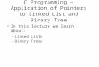 C Programming –Application of Pointers to Linked List and Binary Tree In this lecture we learn about: –Linked Lists –Binary Trees