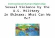 International Human Rights Day Sexual Violence by the U.S. Military in Okinawa: What Can We Do? December 10, 2012 Michiko Hase