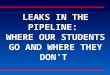 LEAKS IN THE PIPELINE: WHERE OUR STUDENTS GO AND WHERE THEY DON’T