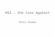1 HS2 - the Case Against Chris Stokes. 2 The issues Background Economic benefits The Business Case Environmental impact Technical specification The opportunity