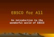 EBSCO for All An introduction to the wonderful world of EBSCO