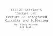 ECE101 Section 5 “Gadget Lab” Lecture 3: Integrated Circuits and Soldering Dr. Cindy Harnett ECE Dept