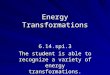 Energy Transformations 6.14.spi.3 The student is able to recognize a variety of energy transformations