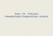 Part II: Private Foundations/Corporation Grants. Why Foundations/Corporations? As government funding diminishes, private foundations and corporations