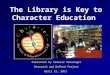 The Library is Key to Character Education Presented by Valarie Hunsinger Research and Defend Project April 21, 2013