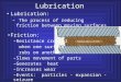 Lubrication: – The process of reducing friction between moving surfaces Lubrication Friction: –Resistance created when one surface rubs on another –Slows