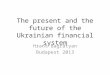 The present and the future of the Ukrainian financial system Hrant Bagratyan Budapest 2013