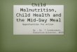 Child Malnutrition, Child Health and the Mid-Day Meal Opportunities for Action. By : Dr. T Sundaraman, Executive Director, NHSRC