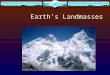 Earth’s Landmasses.  There are only four major landmasses on Earth.  A continent is a landmass that measures millions of square kilometers and rises