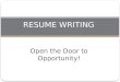Open the Door to Opportunity! RESUME WRITING. Primary Purpose A resume will get you ……………an interview! A resume is a marketing piece that presents you