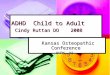 ADHD Child to Adult Cindy Ruttan DO 2008 Kansas Osteopathic Conference Kansas Osteopathic Conference OVPK KS