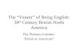 The “Veneer” of Being English: 18 th Century British North America The Thirteen Colonies: British or American?