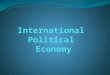 What is IPE? IPE= 3 Areas 1. International Monetary System 2. International Trade System 3. International Investment & Finance