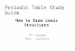 Periodic Table Study Guide 8 th Grade Mrs. Jenkins How to Draw Lewis Structures