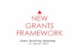 Grant Briefing Workshop 13 March 2013. Agenda 1.The Grants Review Story 2.What’s Changed 3.New Grants Framework in a Nutshell 2