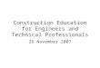 Construction Education for Engineers and Technical Professionals 26 November 2007
