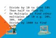 Divide by 10 to find 10% Then half to find 5% Or Multiply to find other multiples of 10 e.g. 20%, 30%, 40% Divide by 1000 to find 1%