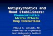 1 Antipsychotics and Mood Stabilizers: Pharmacokinetics Adverse Effects Drug Interactions Philip G. Janicak, MD Professor of Psychiatry Rush University
