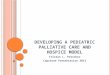 D EVELOPING A PEDIATRIC PALLIATIVE CARE AND HOSPICE MODEL Tristan L. Prescher Capstone Presentation 2013